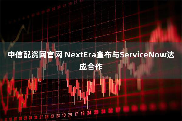 中信配资网官网 NextEra宣布与ServiceNow达成合作