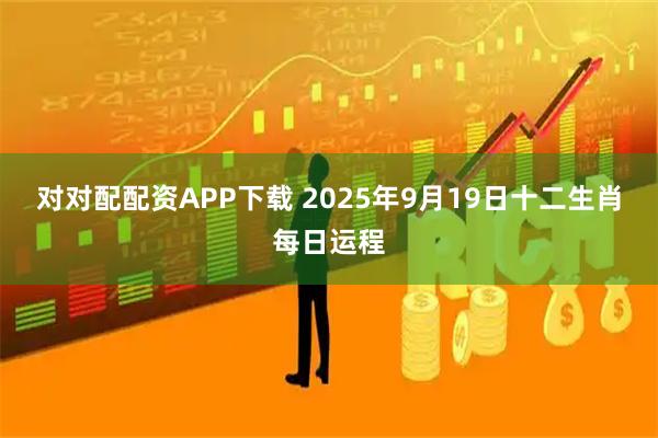 对对配配资APP下载 2025年9月19日十二生肖每日运程