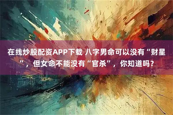 在线炒股配资APP下载 八字男命可以没有“财星”，但女命不能没有“官杀”，你知道吗？