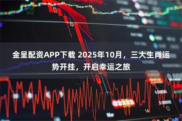 金呈配资APP下载 2025年10月，三大生肖运势开挂，开启幸运之旅