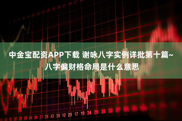中金宝配资APP下载 谢咏八字实例详批第十篇~ 八字偏财格命局是什么意思