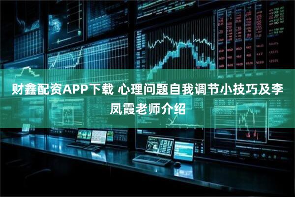 财鑫配资APP下载 心理问题自我调节小技巧及李凤霞老师介绍