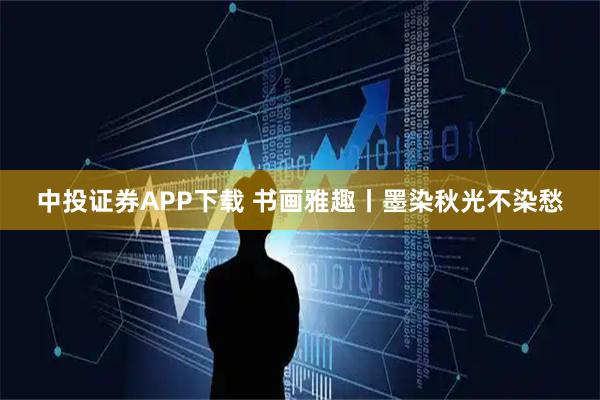 中投证券APP下载 书画雅趣丨墨染秋光不染愁