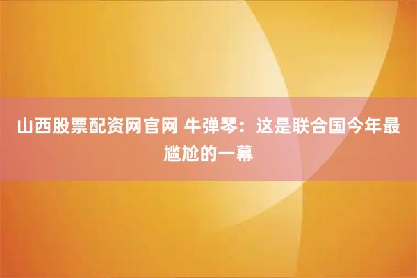 山西股票配资网官网 牛弹琴：这是联合国今年最尴尬的一幕