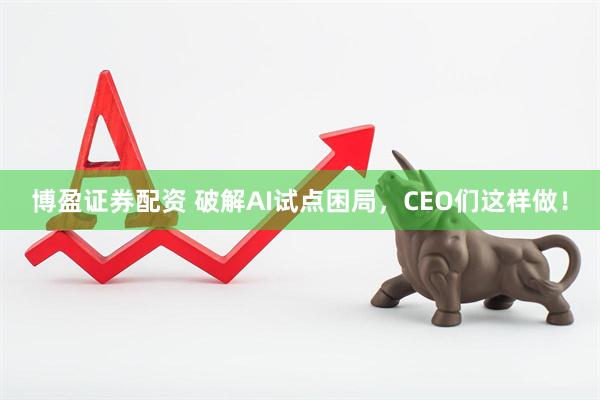 博盈证券配资 破解AI试点困局，CEO们这样做！