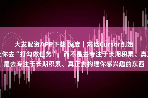 大发配资APP下载 深度｜对话Cursor创始人：周围有太多事情会让你去“打勾做任务”，而不是去专注于长期积累、真正去构建你感兴趣的东西