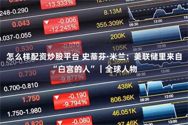 怎么样配资炒股平台 史蒂芬·米兰：美联储里来自“白宫的人”｜全球人物
