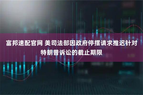 富邦速配官网 美司法部因政府停摆请求推迟针对特朗普诉讼的截止期限