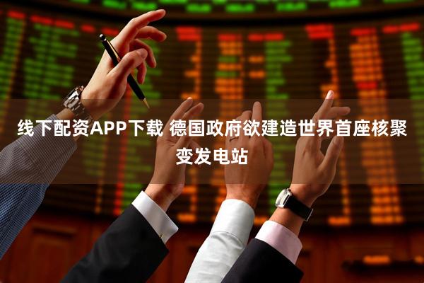 线下配资APP下载 德国政府欲建造世界首座核聚变发电站