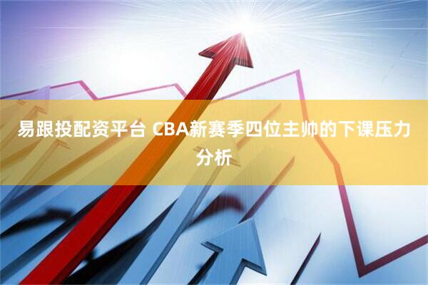 易跟投配资平台 CBA新赛季四位主帅的下课压力分析