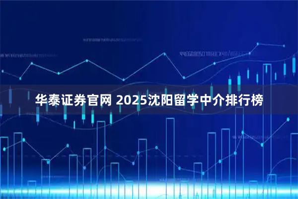 华泰证券官网 2025沈阳留学中介排行榜