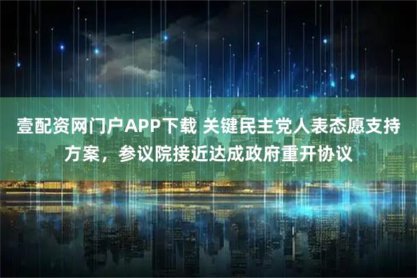 壹配资网门户APP下载 关键民主党人表态愿支持方案,参议院接近达成政府重开协议