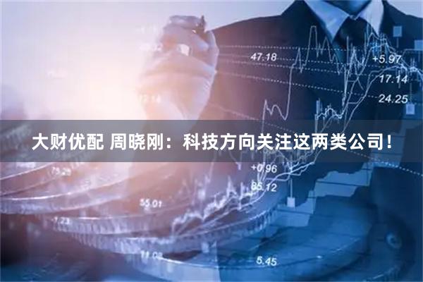 大财优配 周晓刚：科技方向关注这两类公司！