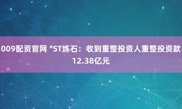 009配资官网 *ST炼石:收到重整投资人重整投资款12.38亿元