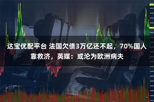 达宝优配平台 法国欠债3万亿还不起,70%国人靠救济,英媒:或沦为欧洲病夫