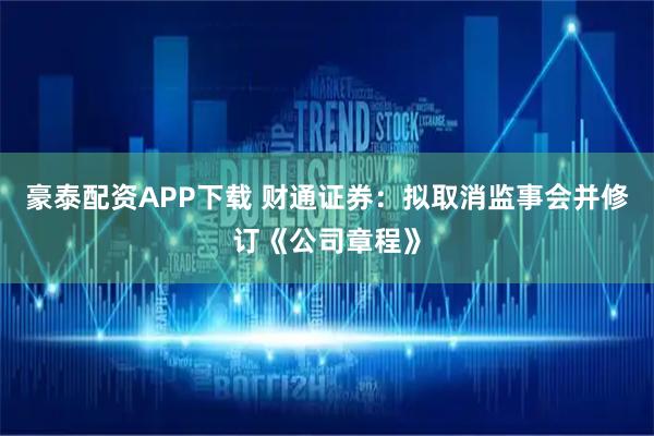 豪泰配资APP下载 财通证券:拟取消监事会并修订《公司章程》