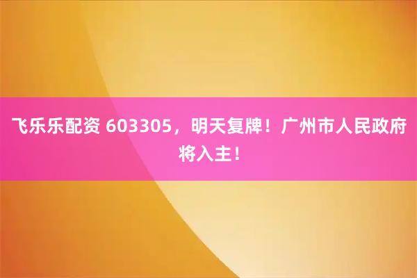 飞乐乐配资 603305，明天复牌！广州市人民政府将入主！