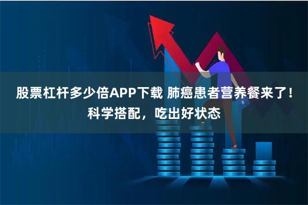 股票杠杆多少倍APP下载 肺癌患者营养餐来了！科学搭配，吃出好状态