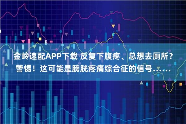 金岭速配APP下载 反复下腹疼、总想去厕所?警惕!这可能是膀胱疼痛综合征的信号……