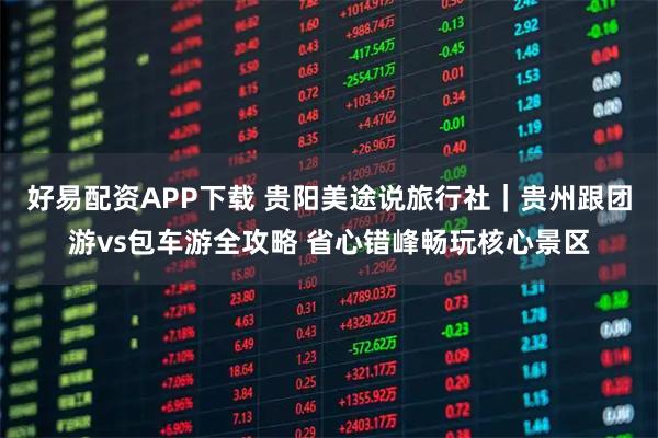 好易配资APP下载 贵阳美途说旅行社｜贵州跟团游vs包车游全攻略 省心错峰畅玩核心景区