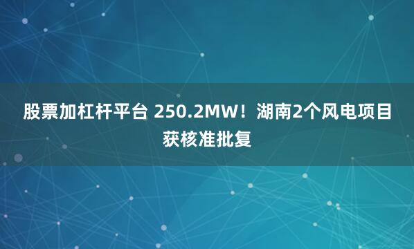 股票加杠杆平台 250.2MW！湖南2个风电项目获核准批复