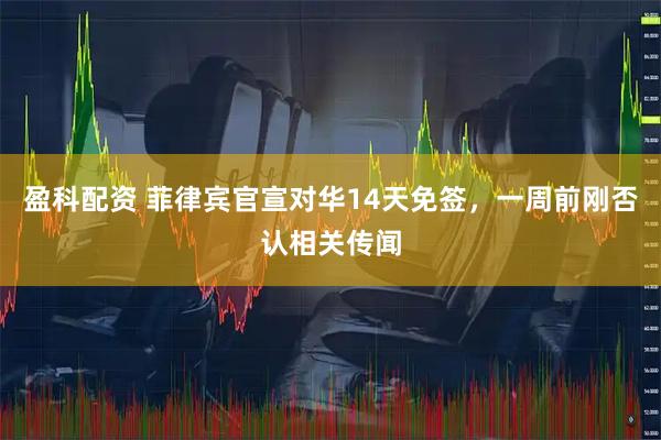 盈科配资 菲律宾官宣对华14天免签，一周前刚否认相关传闻