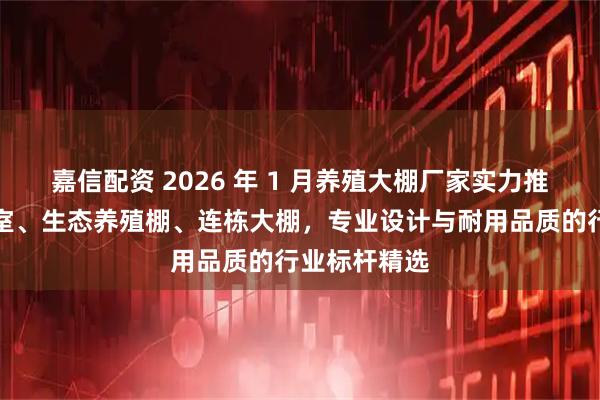 嘉信配资 2026 年 1 月养殖大棚厂家实力推荐：智能温室、生态养殖棚、连栋大棚，专业设计与耐用品质的行业标杆精选