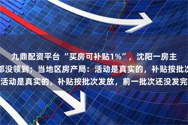 九鼎配资平台 “买房可补贴1%”，沈阳一房主称买房三年多一分补贴都没领到；当地区房产局：活动是真实的，补贴按批次发放，前一批次还没发完
