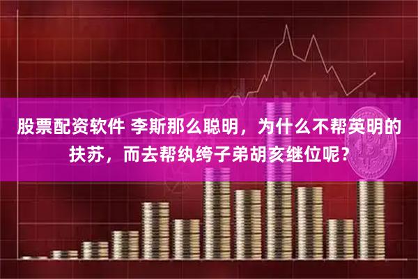 股票配资软件 李斯那么聪明，为什么不帮英明的扶苏，而去帮纨绔子弟胡亥继位呢？