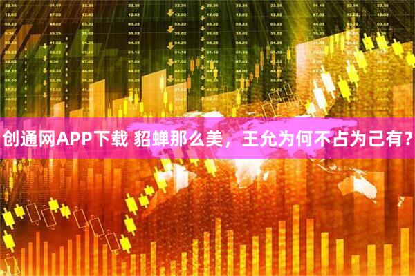 创通网APP下载 貂蝉那么美，王允为何不占为己有？