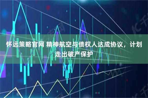 怀远策略官网 精神航空与债权人达成协议，计划走出破产保护