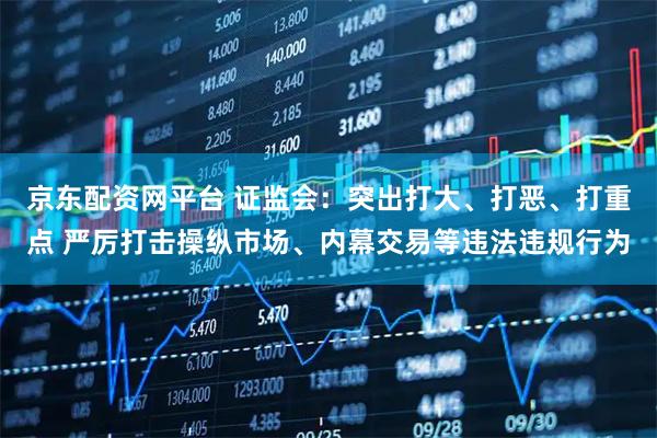京东配资网平台 证监会:突出打大、打恶、打重点 严厉打击操纵市场、内幕交易等违法违规行为