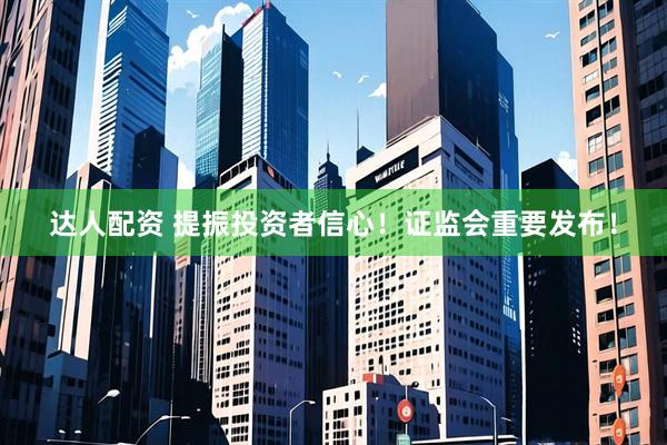 达人配资 提振投资者信心！证监会重要发布！