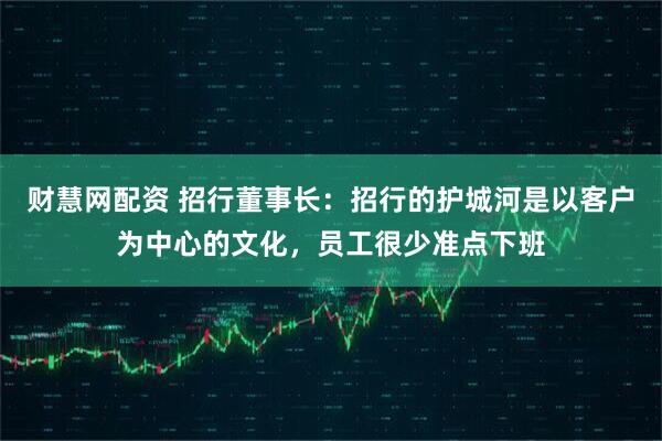 财慧网配资 招行董事长：招行的护城河是以客户为中心的文化，员工很少准点下班