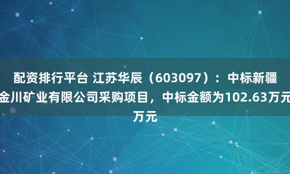 配资排行平台 江苏华辰(603097):中标新疆金川矿业有限公司采购项目,中标金额为102.63万元