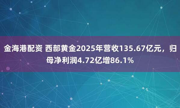 金海港配资 西部黄金2025年营收135.67亿元，归母净利润4.72亿增86.1%