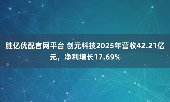 胜亿优配官网平台 创元科技2025年营收42.21亿元，净利增长17.69%