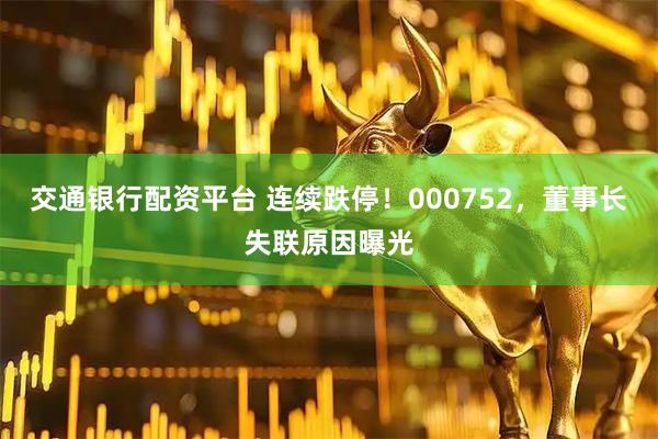 交通银行配资平台 连续跌停！000752，董事长失联原因曝光
