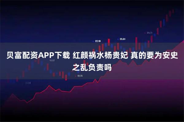 贝富配资APP下载 红颜祸水杨贵妃 真的要为安史之乱负责吗
