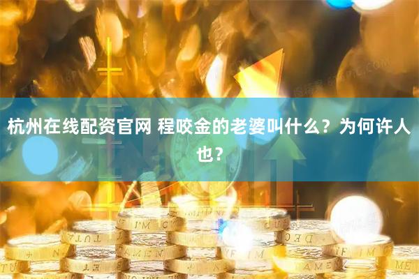 杭州在线配资官网 程咬金的老婆叫什么？为何许人也？