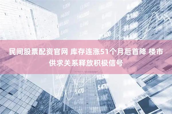 民间股票配资官网 库存连涨51个月后首降 楼市供求关系释放积极信号